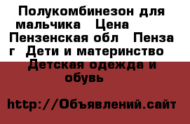 Полукомбинезон для мальчика › Цена ­ 450 - Пензенская обл., Пенза г. Дети и материнство » Детская одежда и обувь   